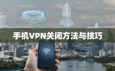 手机VPN关闭方法与技巧 手机VPN关闭方法与技巧