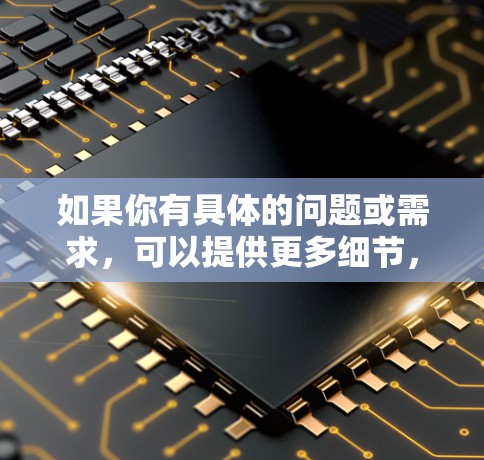 如果你有具体的问题或需求,可以提供更多细节,我可以为你提供更详细的解答 如果你有具体的问题或需求,可以提供更多细节,我可以为你提供更详细的解答