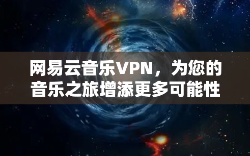 网易云音乐VPN，为您的音乐之旅增添更多可能性