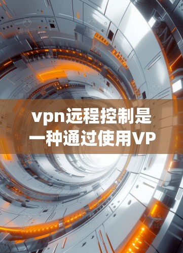 vpn远程控制是一种通过使用VPN来管理网络的工具，旨在通过配置和管理来控制和监控网络环境。以下是关于vpn远程控制的详细信息
