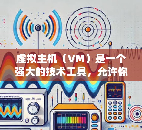 虚拟主机（VM）是一个强大的技术工具，允许你运行服务器、应用和扩展功能无需安装操作系统，完全独立运行。以下是详细的步骤和信息