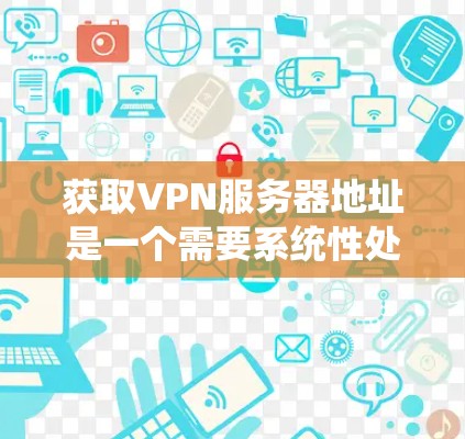 获取VPN服务器地址是一个需要系统性处理的过程，以下是一个清晰的步骤指南