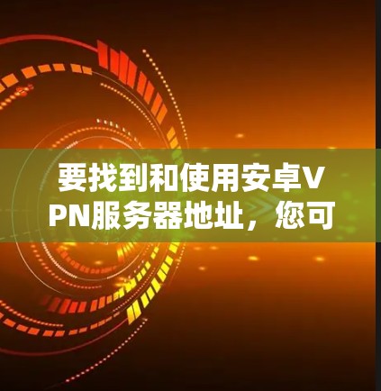 要找到和使用安卓VPN服务器地址,您可以按照以下步骤进行 要找到和使用安卓VPN服务器地址,您可以按照以下步骤进行