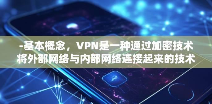 -基本概念，VPN是一种通过加密技术将外部网络与内部网络连接起来的技术，旨在保护数据安全，减少在线支付等费用