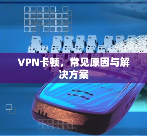 VPN卡顿，常见原因与解决方案