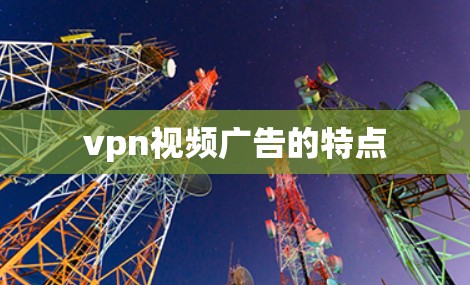 vpn视频广告的特点 vpn视频广告的特点
