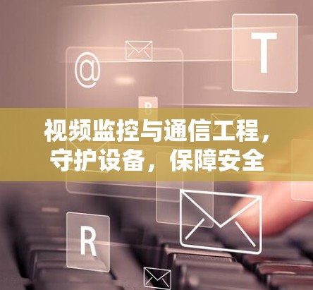 视频监控与通信工程，守护设备，保障安全