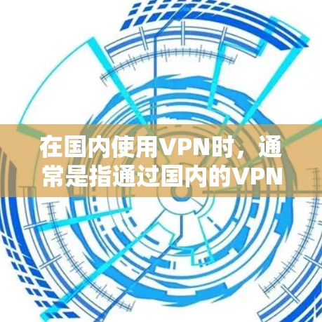 在国内使用VPN时，通常是指通过国内的VPN服务或设备连接到其他国家或地区的网络资源。这些 VPN 能够实现随时随地访问远程服务器、文件、视频会议等，同时保持数据的安全性和隐私性