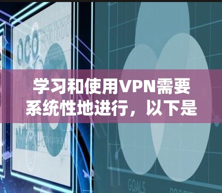 学习和使用VPN需要系统性地进行,以下是一个详细的步骤指南 学习和使用VPN需要系统性地进行,以下是一个详细的步骤指南