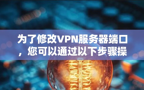 为了修改VPN服务器端口,您可以通过以下步骤操作 为了修改VPN服务器端口,您可以通过以下步骤操作