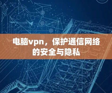 电脑vpn，保护通信网络的安全与隐私