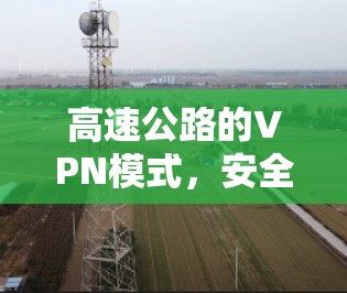 高速公路的VPN模式，安全与效率的双刃剑