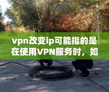 vpn改变ip可能指的是在使用VPN服务时，如何更改IP地址。以下是使用VPN更改IP地址的步骤