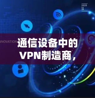 通信设备中的VPN制造商，从设计到应用的全面解析