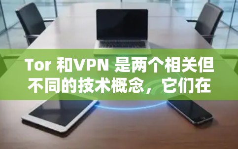 Tor 和VPN 是两个相关但不同的技术概念，它们在不同领域中各有用途。以下是它们的详细比较和总结