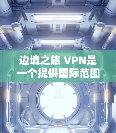 边境之旅 VPN是一个提供国际范围宽带服务的VPN产品，允许用户在全球范围内访问互联网。它通常基于IPsec协议，提供加密通信，确保数据的安全传输