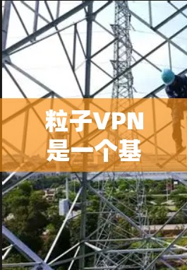 粒子VPN是一个基于methodName的工具，旨在保护用户数据安全。如果你需要下载粒子VPN，可以按照以下步骤进行