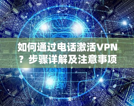 如何通过电话激活VPN?步骤详解及注意事项 如何通过电话激活VPN?步骤详解及注意事项