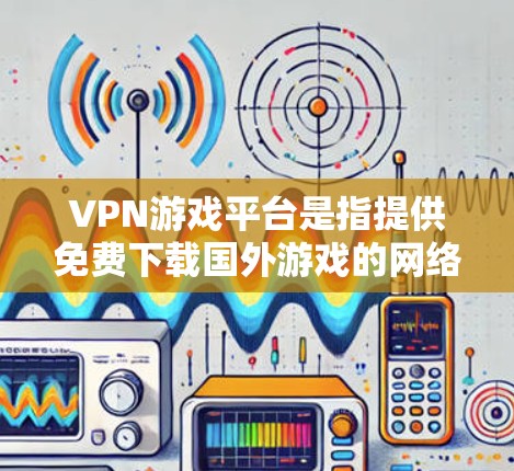 VPN游戏平台是指提供免费下载国外游戏的网络服务。这些平台通常不涉及用户的个人隐私或数据保护，而是直接提供游戏资源。以下是一些知名的VPN游戏平台