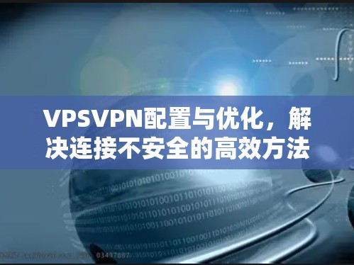 VPSVPN配置与优化，解决连接不安全的高效方法