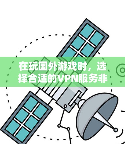 在玩国外游戏时，选择合适的VPN服务非常重要，以确保游戏内容的安全性。以下是一些考虑因素和建议