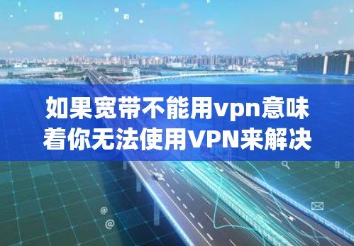 如果宽带不能用vpn意味着你无法使用VPN来解决带宽问题，可能是因为以下原因