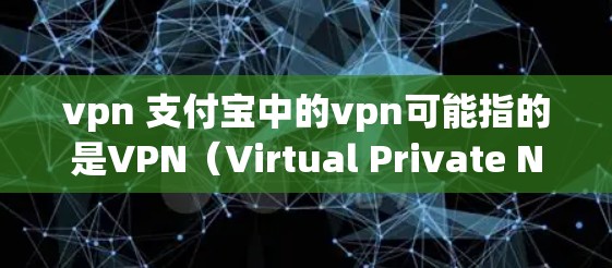 vpn 支付宝中的vpn可能指的是VPN（Virtual Private Network）即网络VPN服务。因此，这可能是指如何使用支付宝进行网络VPN支付