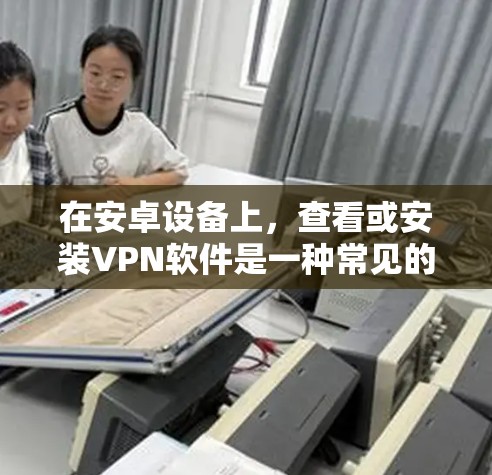 在安卓设备上,查看或安装VPN软件是一种常见的安全措施。以下是操作步骤和一些注意事项 在安卓设备上,查看或安装VPN软件是一种常见的安全措施。以下是操作步骤和一些注意事项