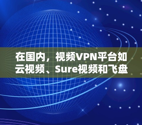 在国内，视频VPN平台如云视频、Sure视频和飞盘各有优缺点，需根据需求选择。以下是对这些平台的详细分析