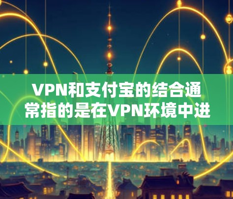 VPN和支付宝的结合通常指的是在VPN环境中进行支付宝支付或登录。支付宝是中国的支付平台，提供多种支付方式，包括微信支付、支付宝支付等。如果需要在VPN环境下使用支付宝，通常可以通过以下方法实现