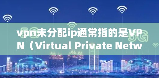 vpn未分配ip通常指的是VPN（Virtual Private Network）中某个服务器或IP地址未分配到目标服务器的情况。这可能导致网络连接问题或误操作