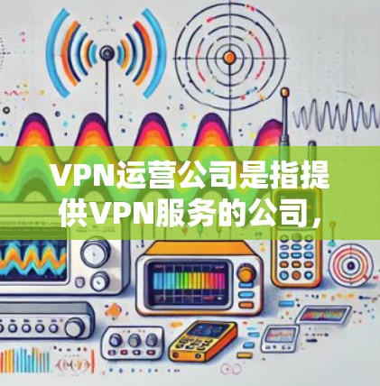 VPN运营公司是指提供VPN服务的公司，这些公司通常提供VPN、Wi-Fi、移动数据等多种VPN相关的产品和服务。以下是几个主要的VPN运营公司
