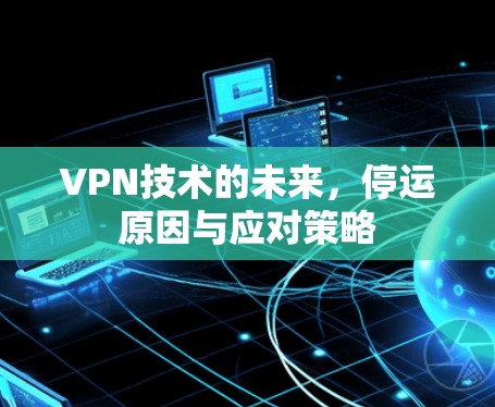 VPN技术的未来,停运原因与应对策略 VPN技术的未来,停运原因与应对策略