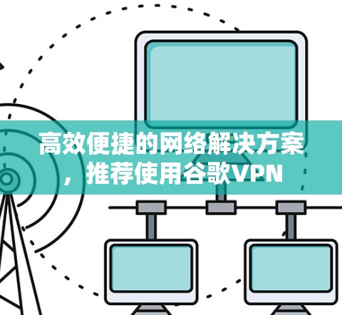 高效便捷的网络解决方案，推荐使用谷歌VPN