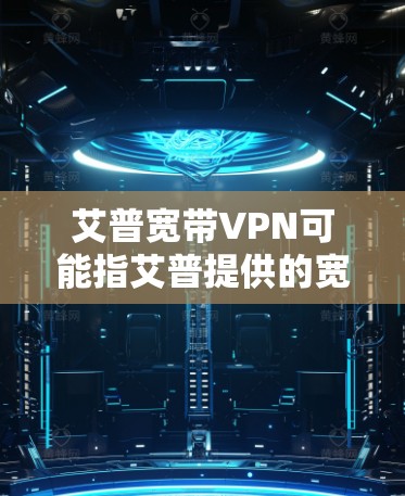 艾普宽带VPN可能指艾普提供的宽带服务和宽带VPN功能。以下是一些可能的解释和信息 艾普宽带VPN可能指艾普提供的宽带服务和宽带VPN功能。以下是一些可能的解释和信息