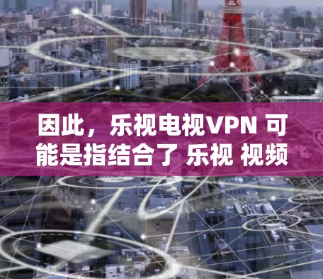 因此,乐视电视VPN 可能是指结合了 乐视 视频会议解决方案和 VPN 技术的混合产品。如果 乐视 提供过此类服务,可能需要具体了解其产品和服务信息 因此,乐视电视VPN 可能是指结合了 乐视 视频会议解决方案和 VPN 技术的混合产品。如果 乐视 提供过此类服务,可能需要具体了解其产品和服务信息