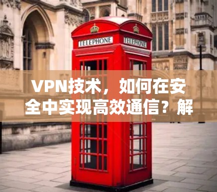 VPN技术,如何在安全中实现高效通信?解析最新技术 VPN技术,如何在安全中实现高效通信?解析最新技术