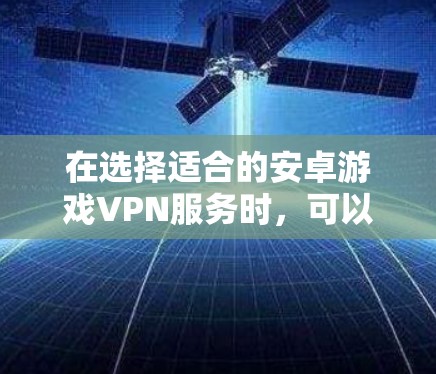 在选择适合的安卓游戏VPN服务时,可以按照以下步骤进行 在选择适合的安卓游戏VPN服务时,可以按照以下步骤进行