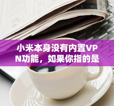 小米本身没有内置VPN功能，如果你指的是将外部VPN接入小米设备，可以尝试以下步骤