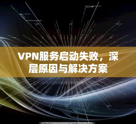 VPN服务启动失败，深层原因与解决方案