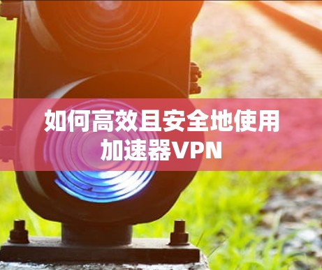 如何高效且安全地使用加速器VPN