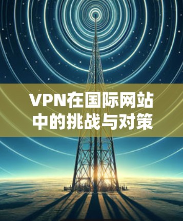 VPN在国际网站中的挑战与对策