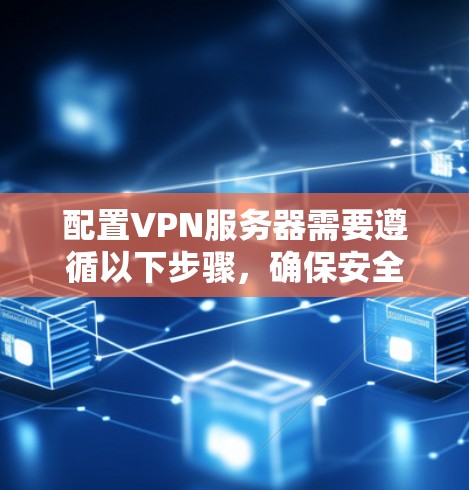 配置VPN服务器需要遵循以下步骤，确保安全和可靠