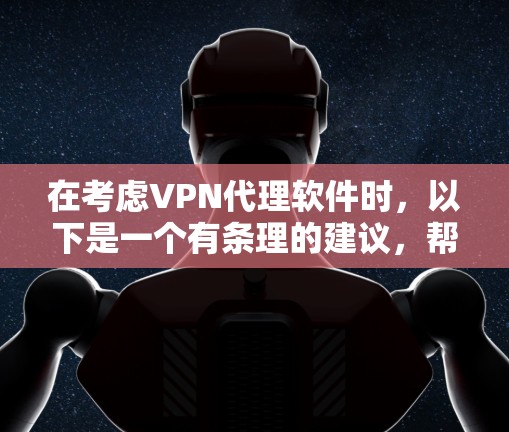 在考虑VPN代理软件时，以下是一个有条理的建议，帮助你找到最适合自己的解决方案