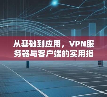 从基础到应用，VPN服务器与客户端的实用指南