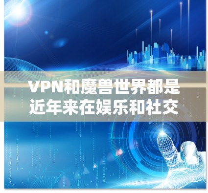 VPN和魔兽世界都是近年来在娱乐和社交媒体上非常受欢迎的工具和平台。以下是关于这两个领域的简单介绍