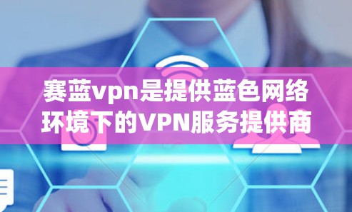 赛蓝vpn是提供蓝色网络环境下的VPN服务提供商，其核心功能包括使用蓝色网络技术（如蓝色DDoS防护、蓝光传输）来增强网络的安全性和稳定性。蓝VPN通常包括以下内容