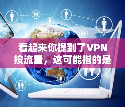 看起来你提到了VPN按流量，这可能指的是在使用VPN服务时，根据用户的流量情况调整动态速率或连接速度。以下是一些可能的解释和建议