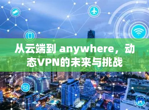 从云端到 anywhere，动态VPN的未来与挑战