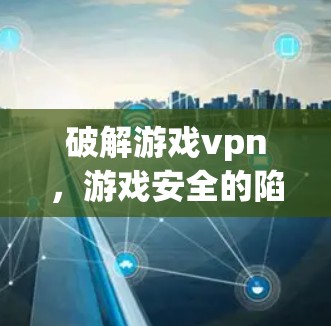 破解游戏vpn，游戏安全的陷阱